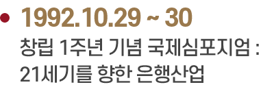 1992.10.29 ~ 30 창립 1주년 기념 국제심포지엄 : 21세기를 향한 은행산업