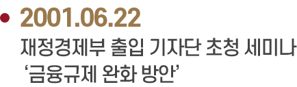 2001.06.22 재정경제부 출입 기자단 초청 세미나
                            ‘금융규제 완화 방안’