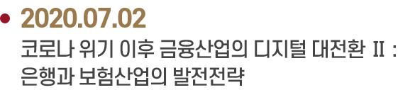 2020.07.02 코로나 위기 이후 금융산업의 디지털 대전환 Ⅱ :
                            은행과 보험산업의 발전전략